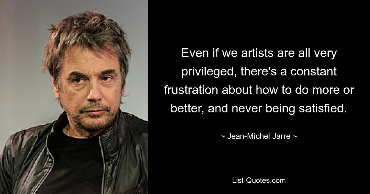 Auch wenn wir Künstler alle sehr privilegiert sind, gibt es eine ständige Frustration darüber, wie man mehr oder besser machen kann, und man ist nie zufrieden. — © Jean-Michel Jarre