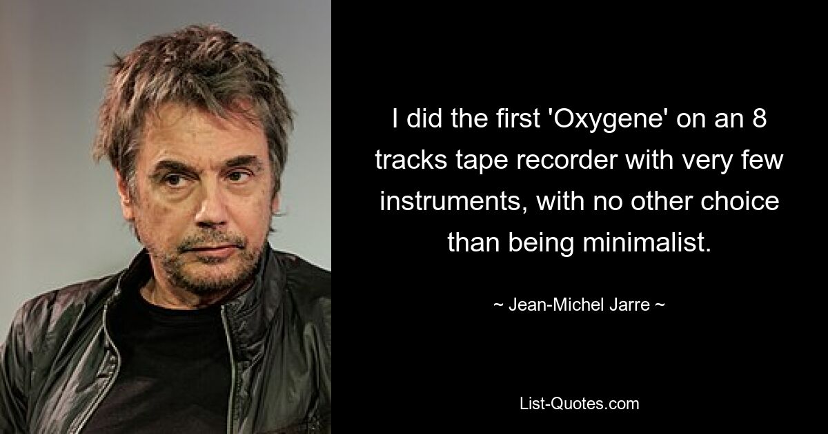 I did the first 'Oxygene' on an 8 tracks tape recorder with very few instruments, with no other choice than being minimalist. — © Jean-Michel Jarre