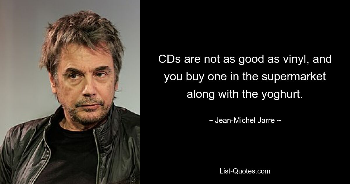 CDs are not as good as vinyl, and you buy one in the supermarket along with the yoghurt. — © Jean-Michel Jarre