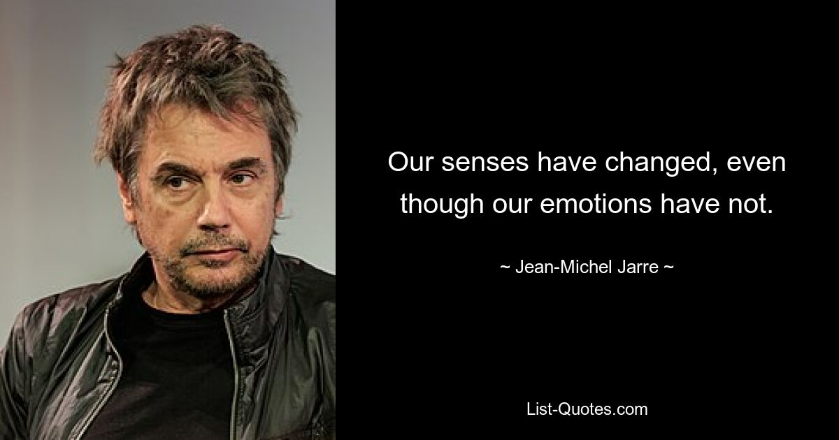 Our senses have changed, even though our emotions have not. — © Jean-Michel Jarre