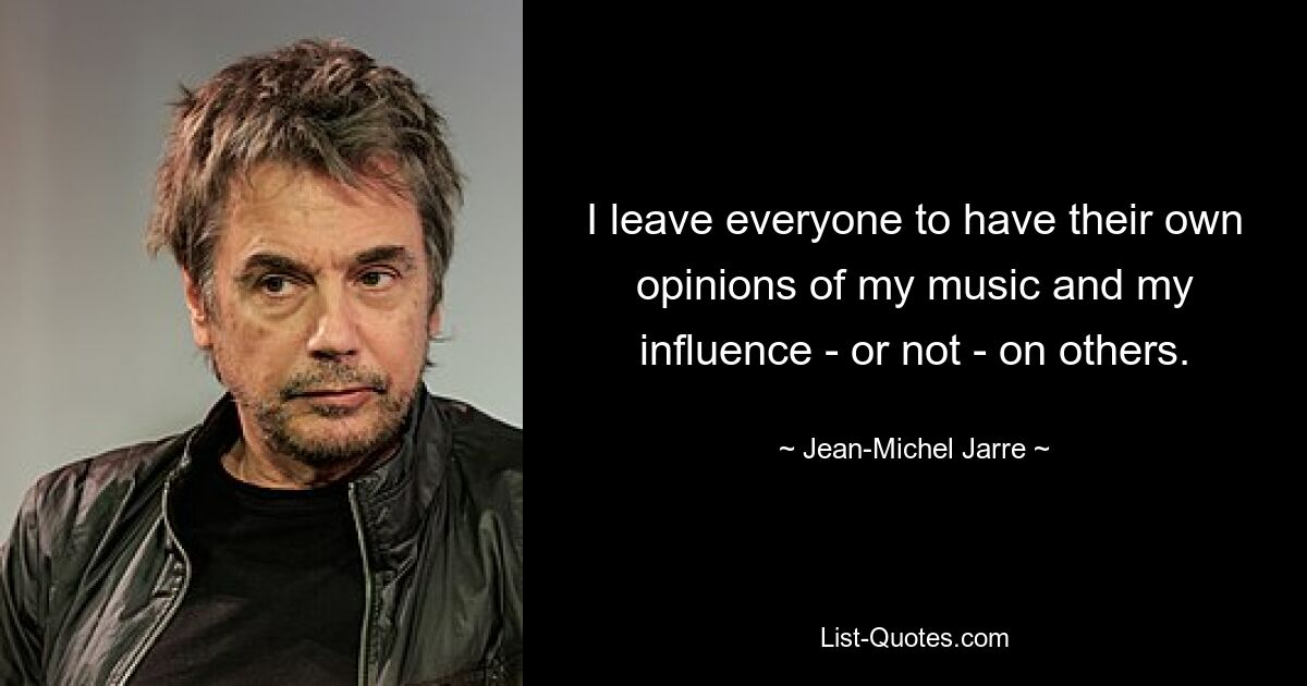 I leave everyone to have their own opinions of my music and my influence - or not - on others. — © Jean-Michel Jarre