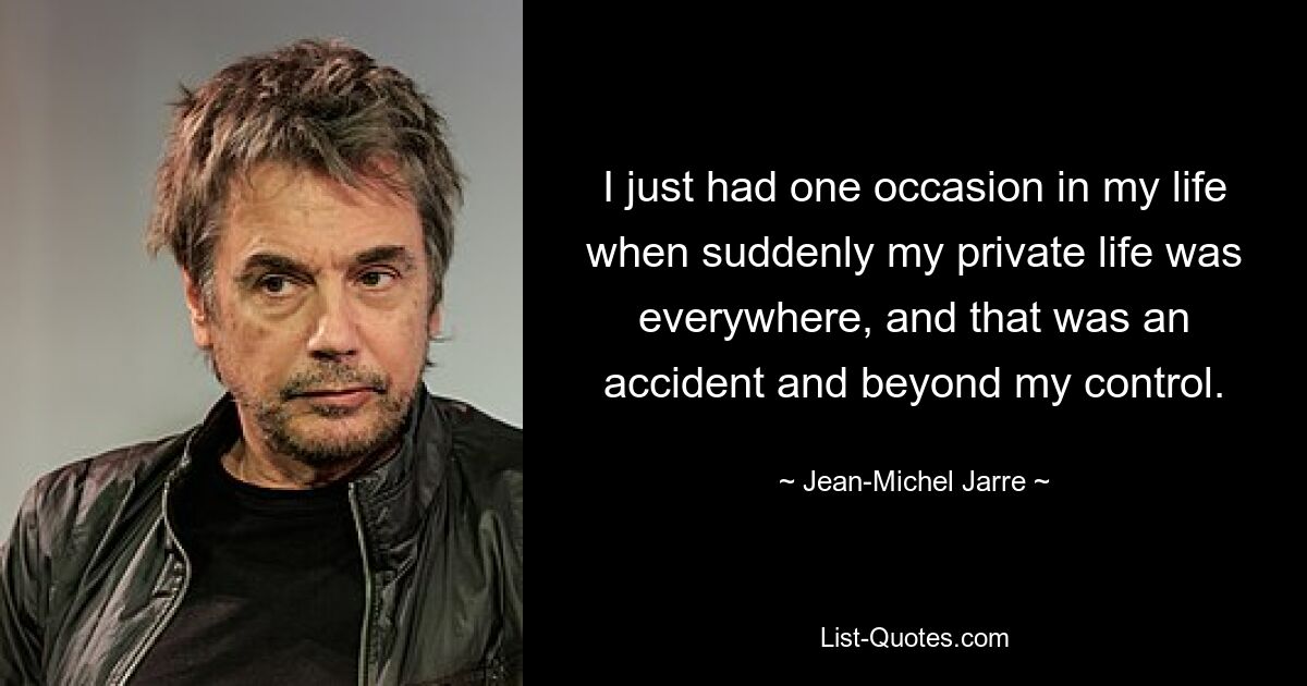 I just had one occasion in my life when suddenly my private life was everywhere, and that was an accident and beyond my control. — © Jean-Michel Jarre