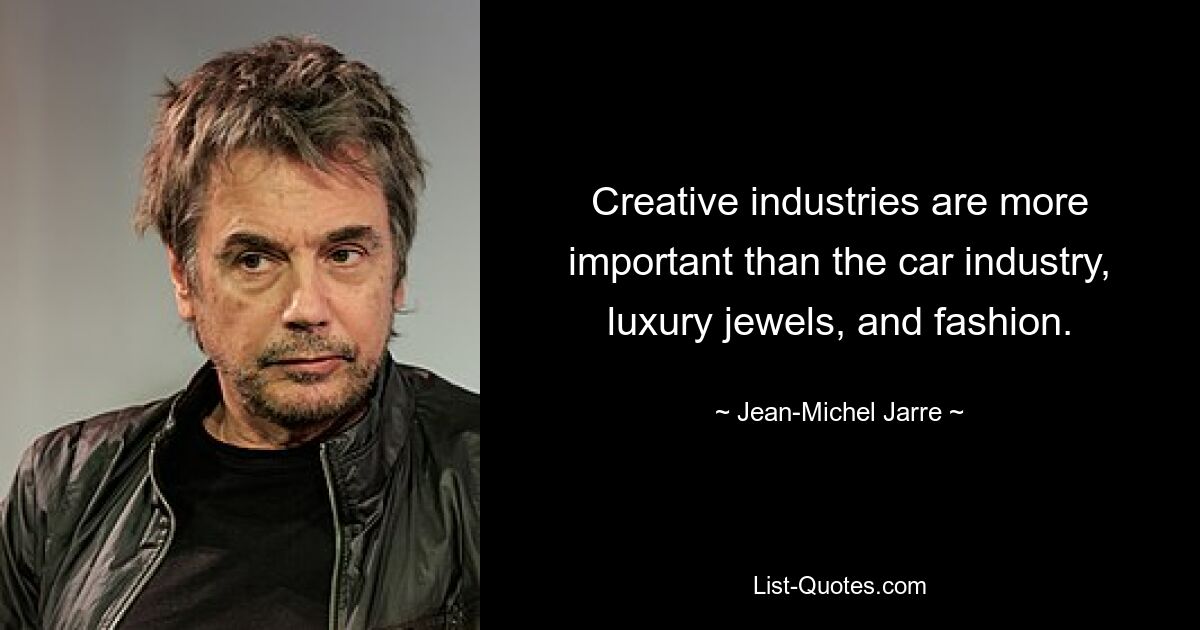 Creative industries are more important than the car industry, luxury jewels, and fashion. — © Jean-Michel Jarre