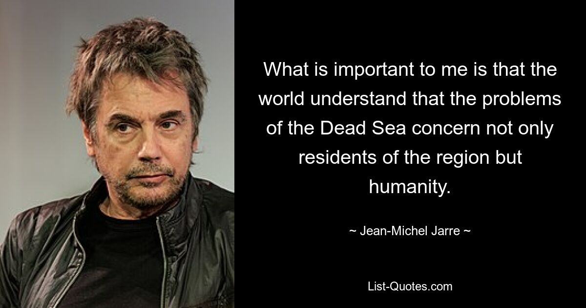 What is important to me is that the world understand that the problems of the Dead Sea concern not only residents of the region but humanity. — © Jean-Michel Jarre