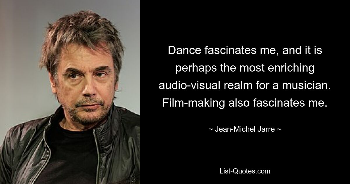 Dance fascinates me, and it is perhaps the most enriching audio-visual realm for a musician. Film-making also fascinates me. — © Jean-Michel Jarre