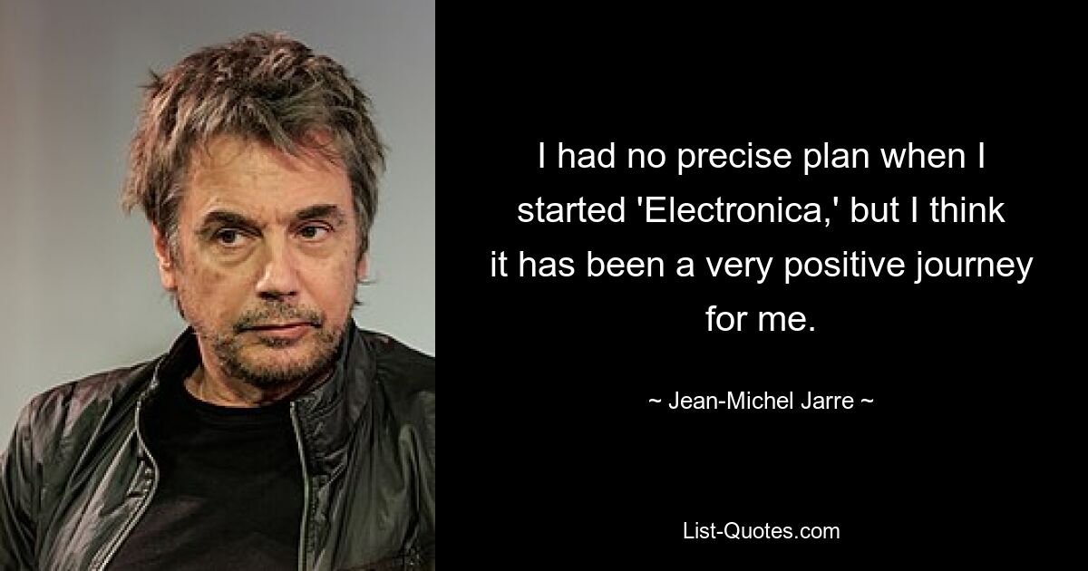 I had no precise plan when I started 'Electronica,' but I think it has been a very positive journey for me. — © Jean-Michel Jarre