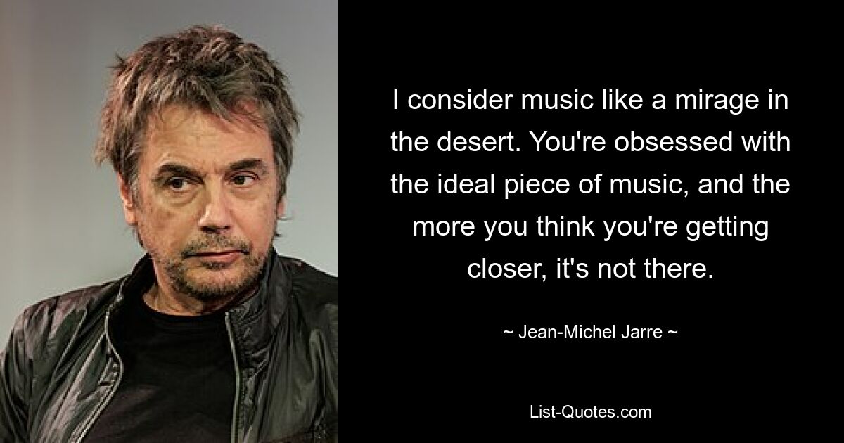 I consider music like a mirage in the desert. You're obsessed with the ideal piece of music, and the more you think you're getting closer, it's not there. — © Jean-Michel Jarre