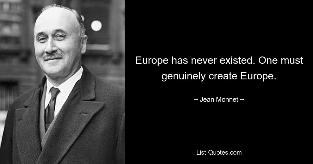 Europe has never existed. One must genuinely create Europe. — © Jean Monnet