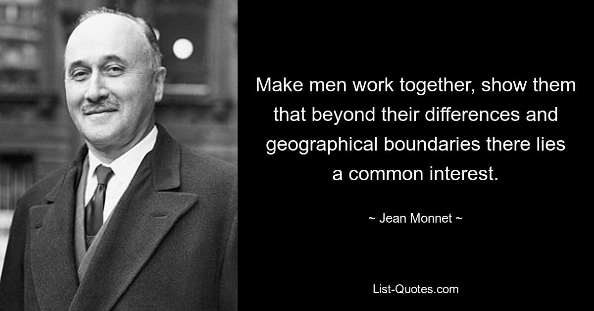 Make men work together, show them that beyond their differences and geographical boundaries there lies a common interest. — © Jean Monnet