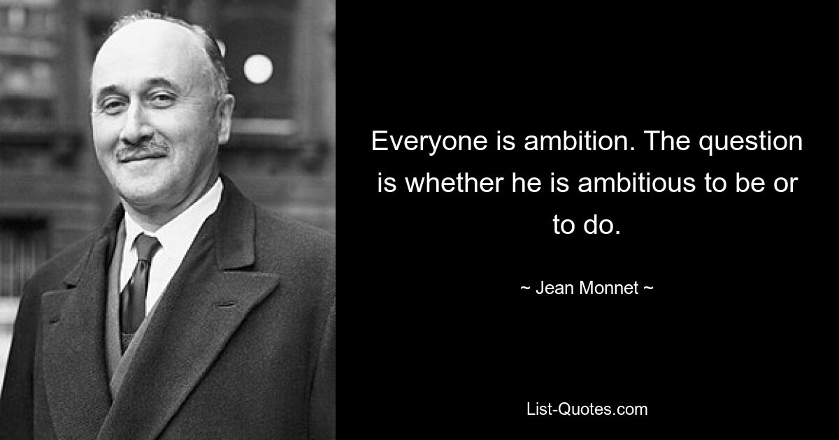 Everyone is ambition. The question is whether he is ambitious to be or to do. — © Jean Monnet