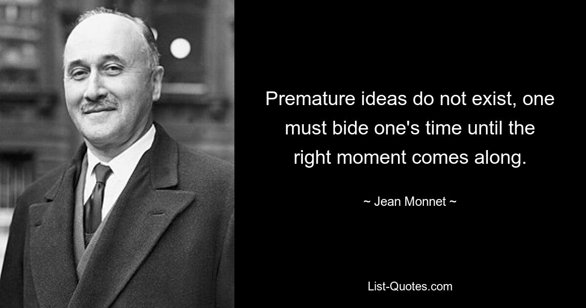 Premature ideas do not exist, one must bide one's time until the right moment comes along. — © Jean Monnet