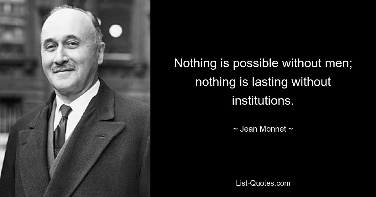 Nothing is possible without men; nothing is lasting without institutions. — © Jean Monnet