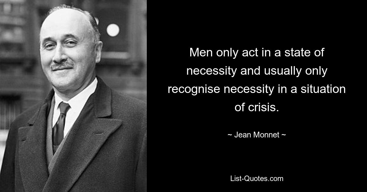 Men only act in a state of necessity and usually only recognise necessity in a situation of crisis. — © Jean Monnet