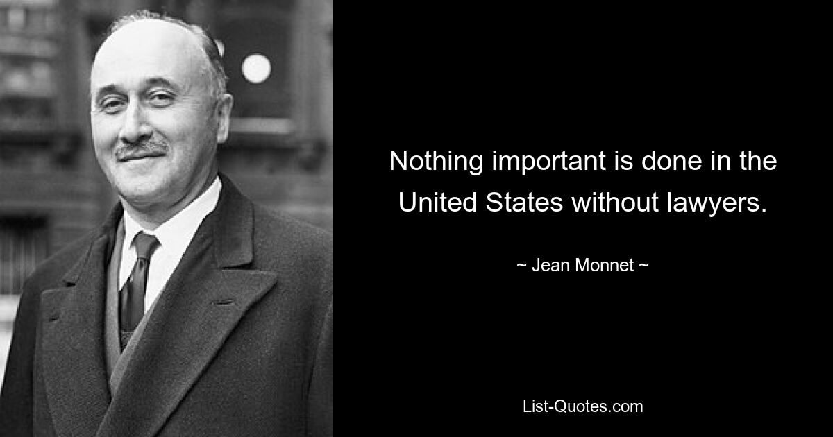 Nothing important is done in the United States without lawyers. — © Jean Monnet