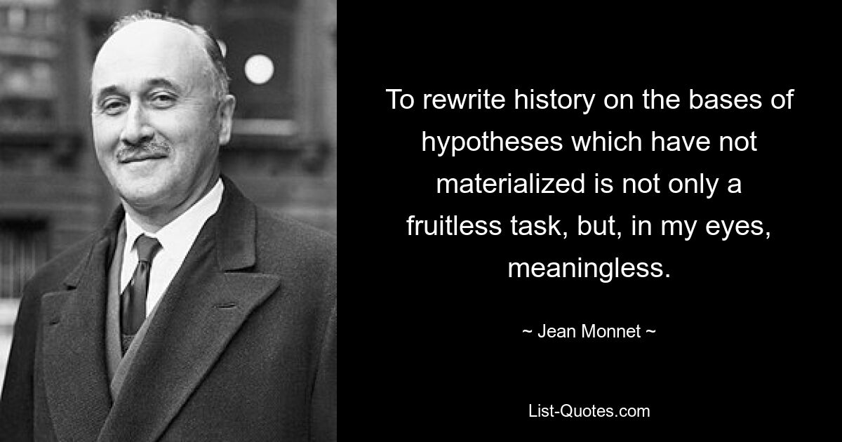 To rewrite history on the bases of hypotheses which have not materialized is not only a fruitless task, but, in my eyes, meaningless. — © Jean Monnet