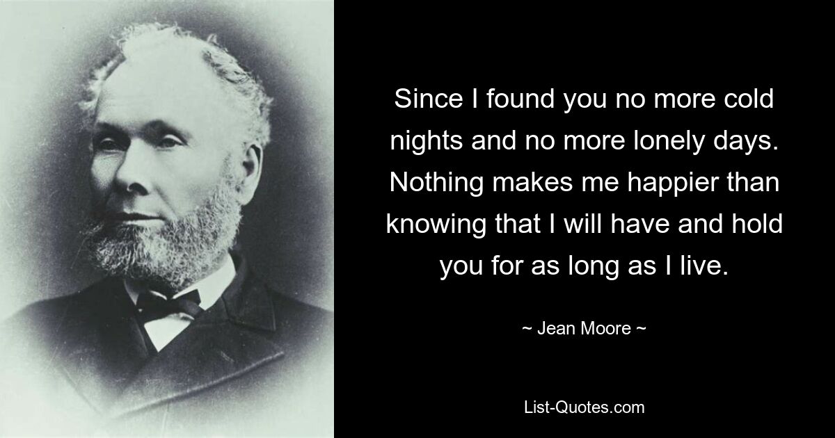 Since I found you no more cold nights and no more lonely days. Nothing makes me happier than knowing that I will have and hold you for as long as I live. — © Jean Moore