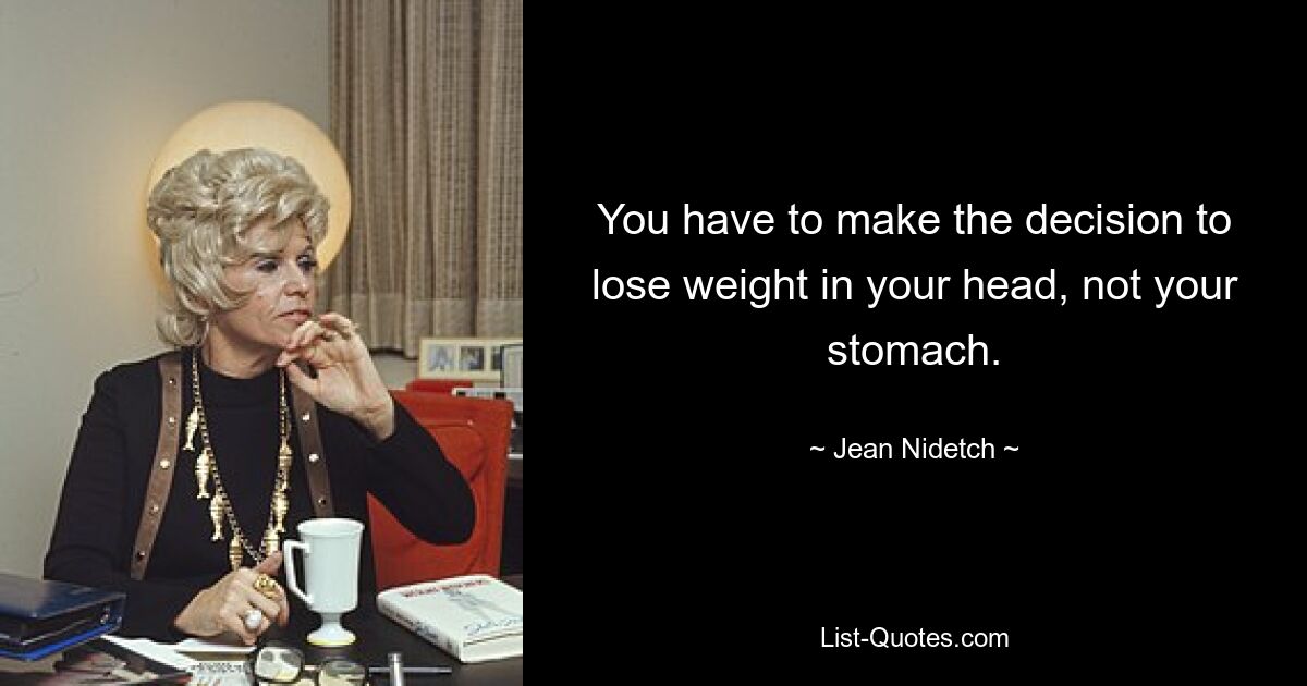 You have to make the decision to lose weight in your head, not your stomach. — © Jean Nidetch