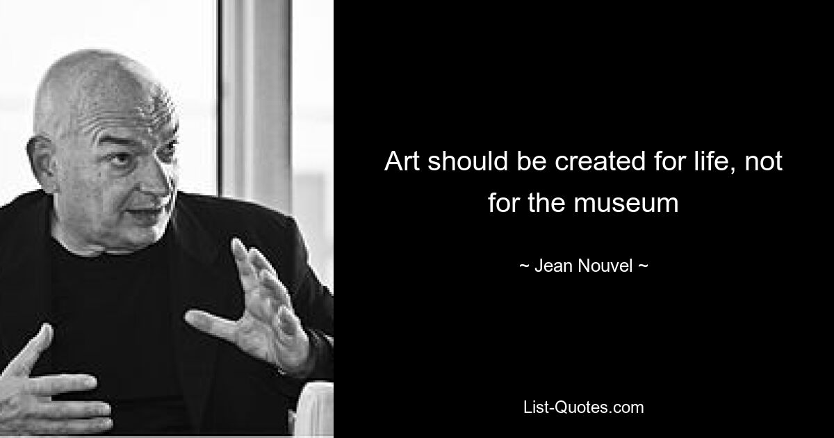 Art should be created for life, not for the museum — © Jean Nouvel