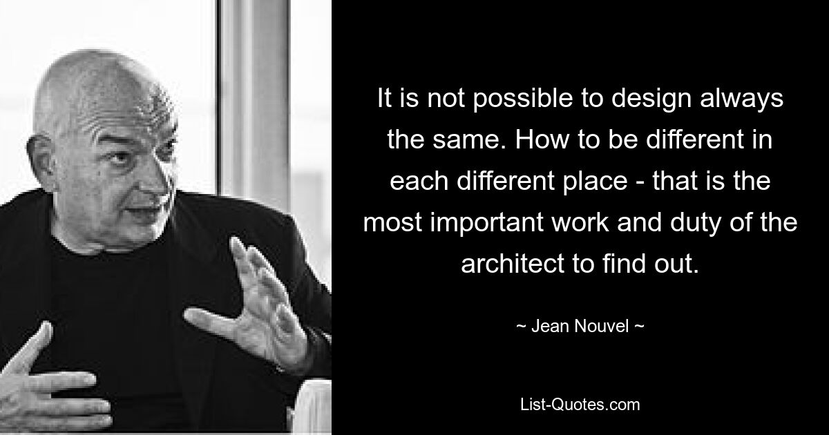 It is not possible to design always the same. How to be different in each different place - that is the most important work and duty of the architect to find out. — © Jean Nouvel