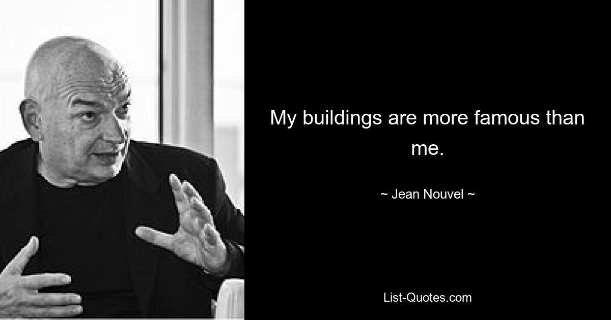 My buildings are more famous than me. — © Jean Nouvel