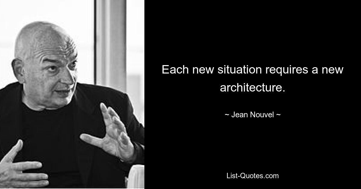 Each new situation requires a new architecture. — © Jean Nouvel