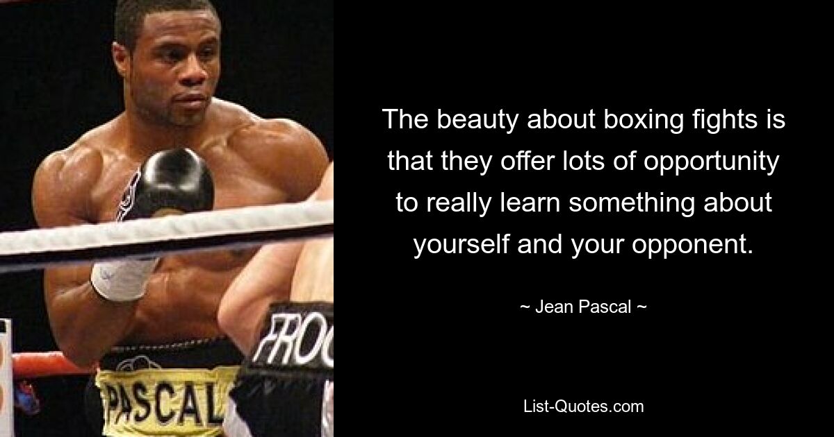 The beauty about boxing fights is that they offer lots of opportunity to really learn something about yourself and your opponent. — © Jean Pascal