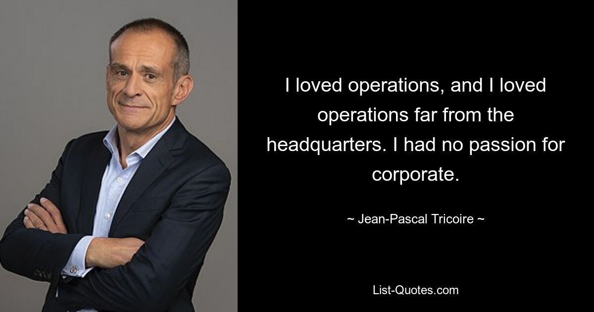 I loved operations, and I loved operations far from the headquarters. I had no passion for corporate. — © Jean-Pascal Tricoire