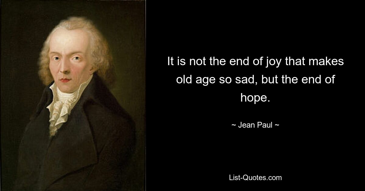 It is not the end of joy that makes old age so sad, but the end of hope. — © Jean Paul