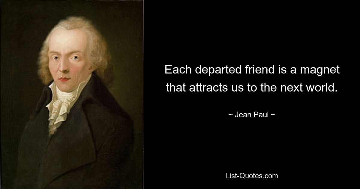 Each departed friend is a magnet that attracts us to the next world. — © Jean Paul