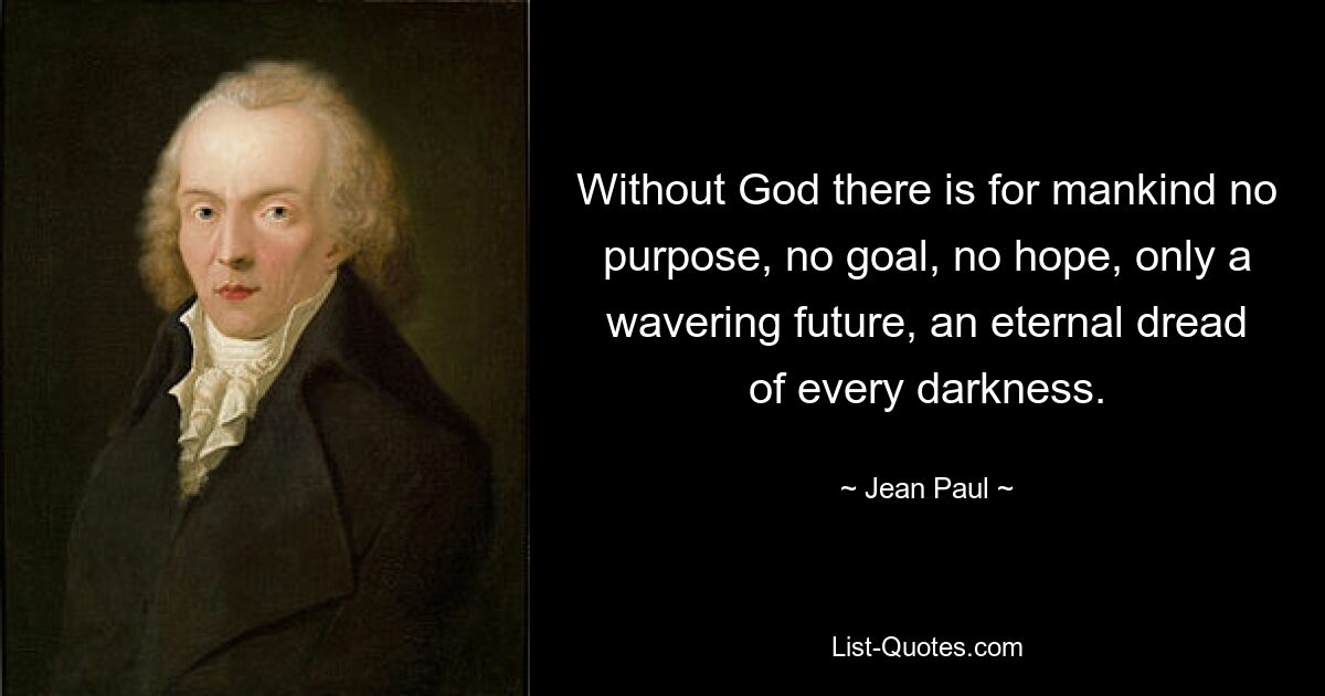 Without God there is for mankind no purpose, no goal, no hope, only a wavering future, an eternal dread of every darkness. — © Jean Paul