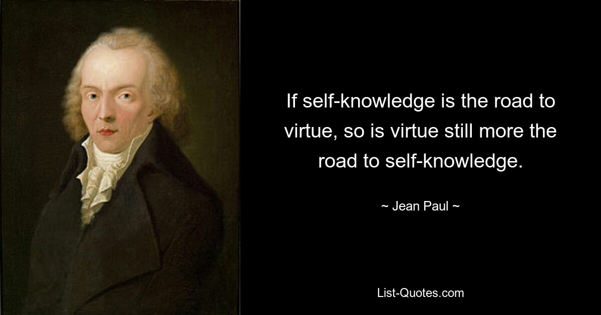 If self-knowledge is the road to virtue, so is virtue still more the road to self-knowledge. — © Jean Paul