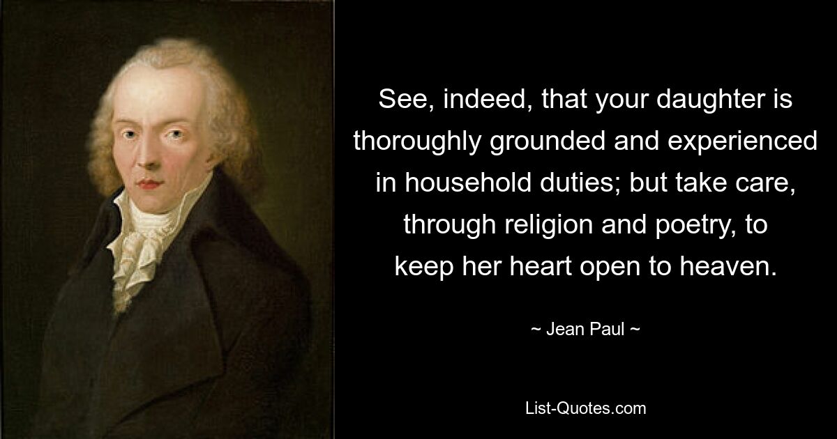 See, indeed, that your daughter is thoroughly grounded and experienced in household duties; but take care, through religion and poetry, to keep her heart open to heaven. — © Jean Paul