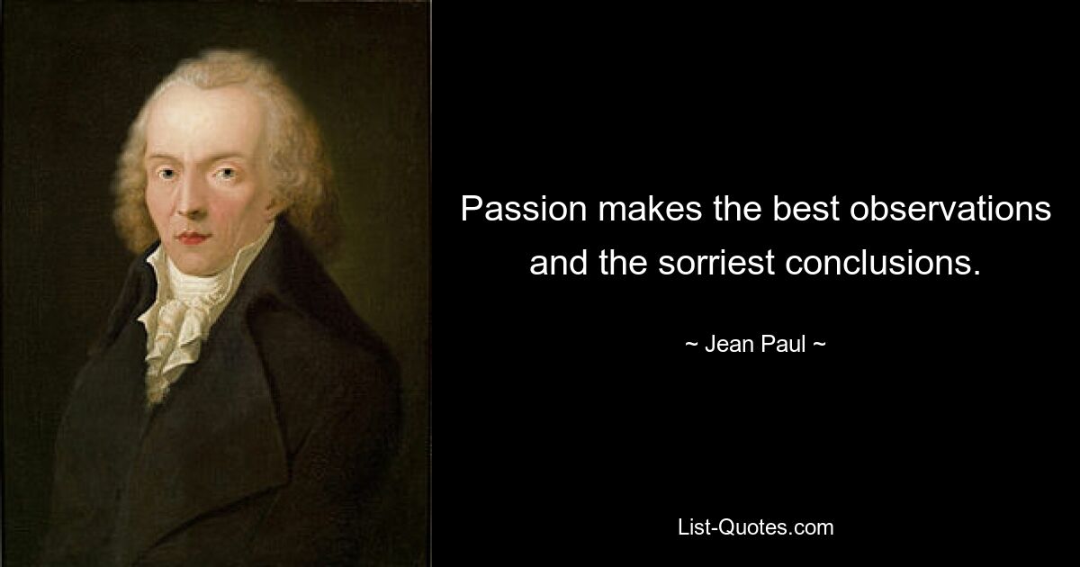 Passion makes the best observations and the sorriest conclusions. — © Jean Paul