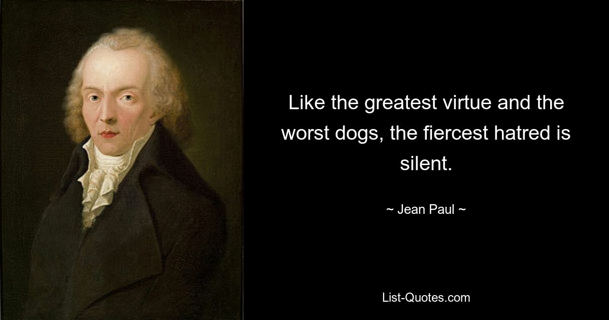 Like the greatest virtue and the worst dogs, the fiercest hatred is silent. — © Jean Paul