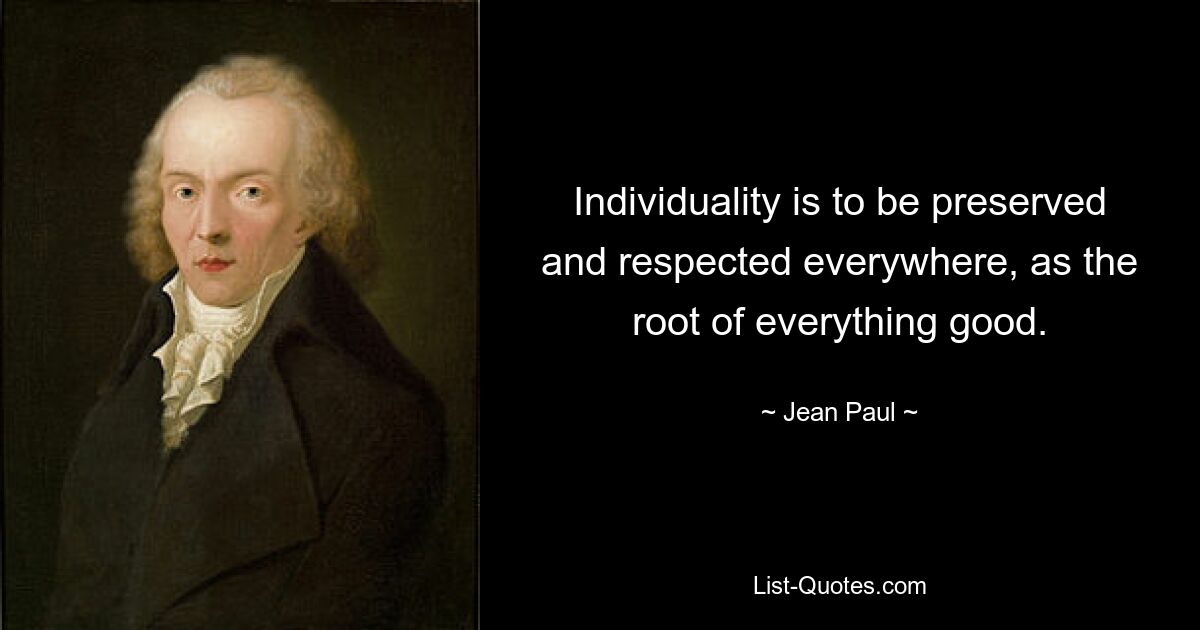 Individuality is to be preserved and respected everywhere, as the root of everything good. — © Jean Paul