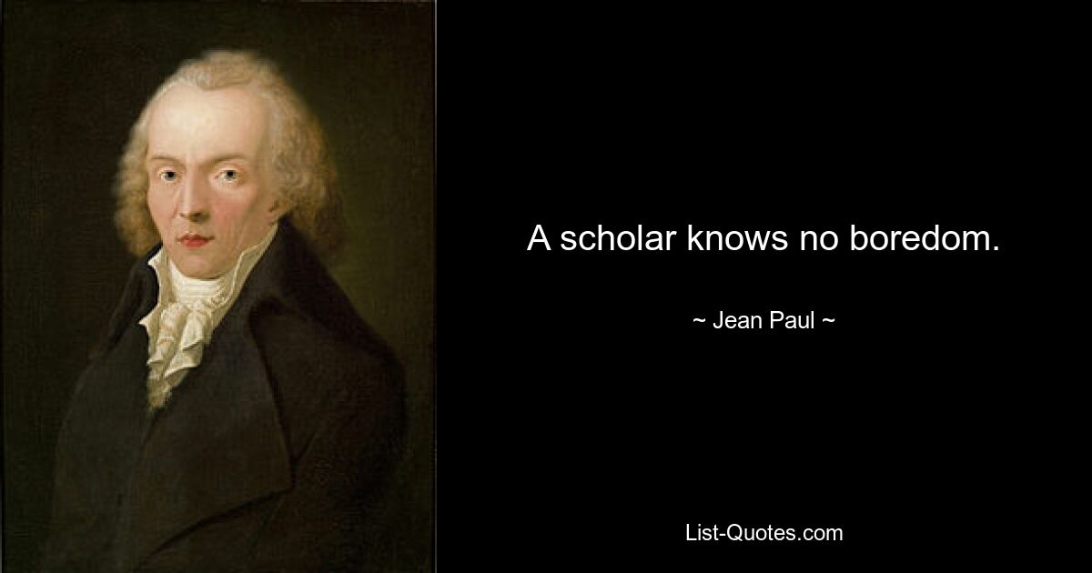 A scholar knows no boredom. — © Jean Paul