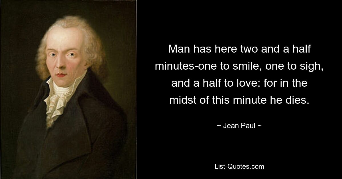 Man has here two and a half minutes-one to smile, one to sigh, and a half to love: for in the midst of this minute he dies. — © Jean Paul