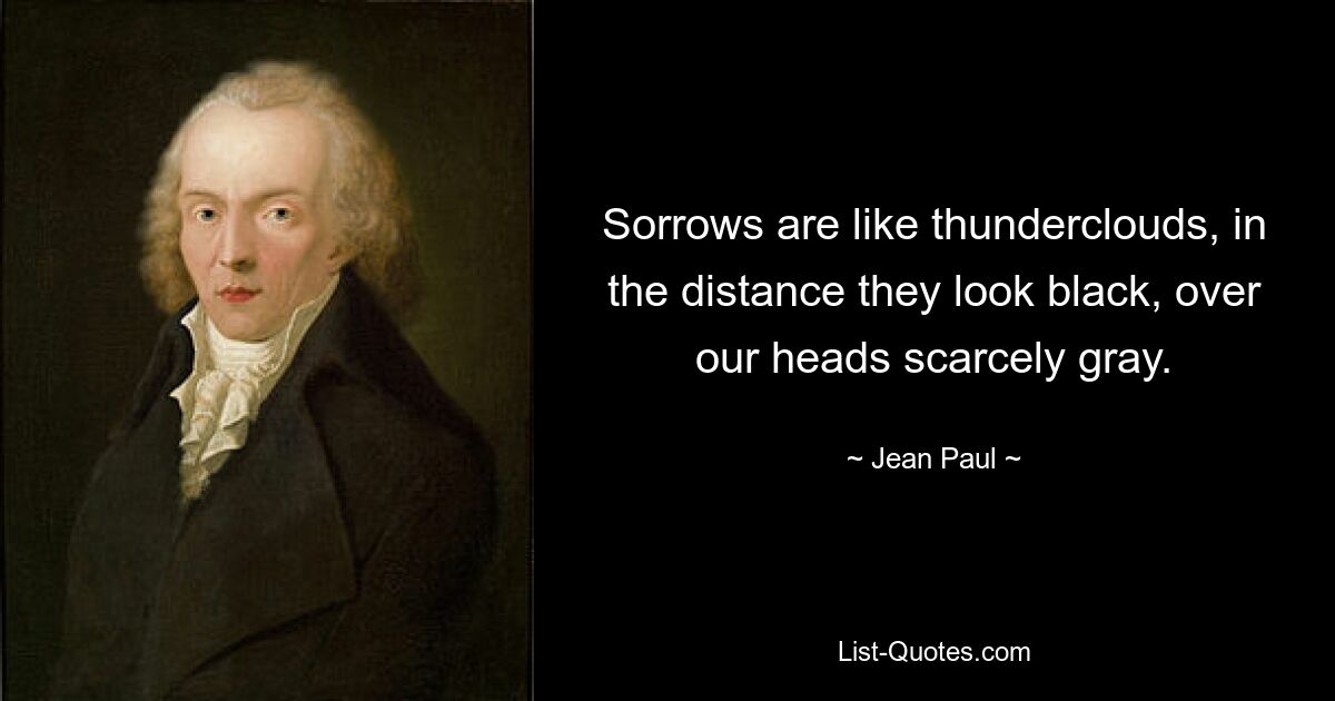 Sorrows are like thunderclouds, in the distance they look black, over our heads scarcely gray. — © Jean Paul