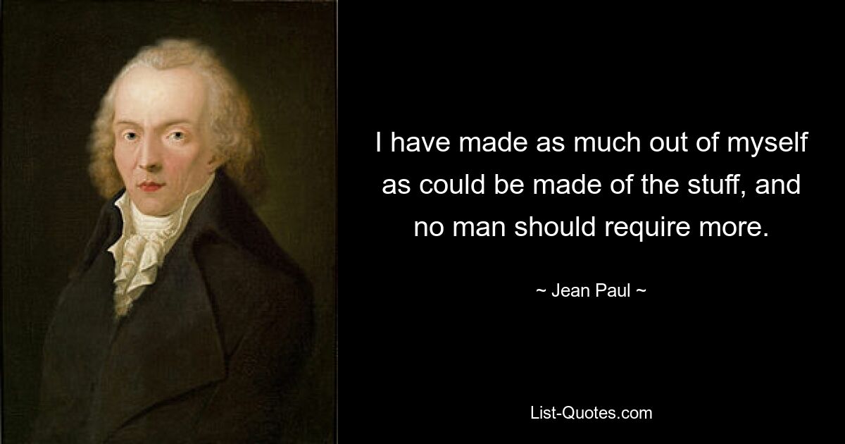 I have made as much out of myself as could be made of the stuff, and no man should require more. — © Jean Paul