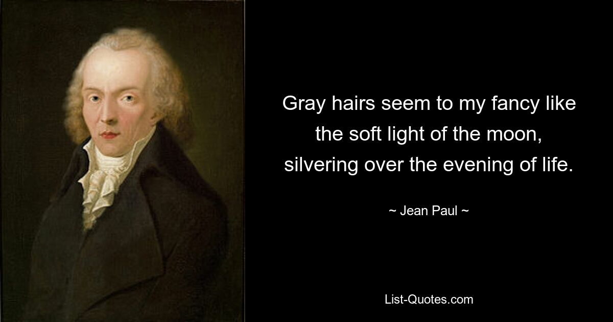 Gray hairs seem to my fancy like the soft light of the moon, silvering over the evening of life. — © Jean Paul