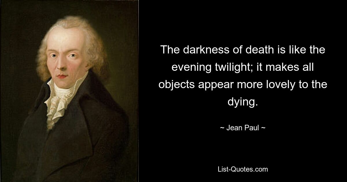 The darkness of death is like the evening twilight; it makes all objects appear more lovely to the dying. — © Jean Paul