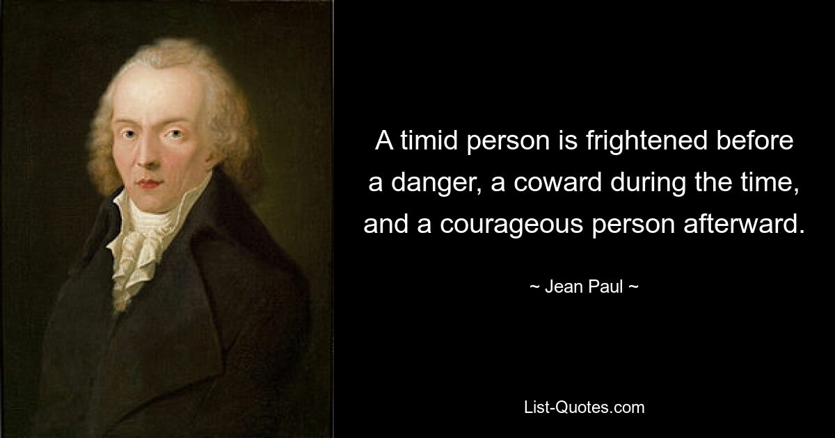 A timid person is frightened before a danger, a coward during the time, and a courageous person afterward. — © Jean Paul