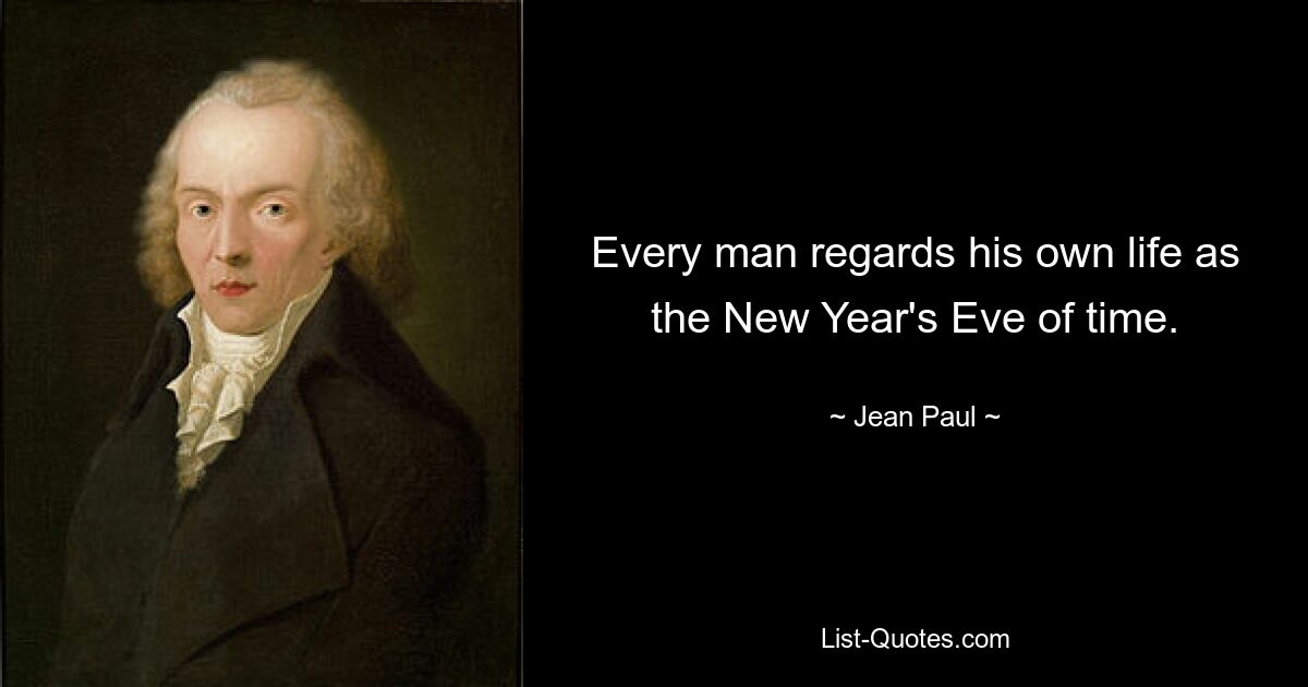 Every man regards his own life as the New Year's Eve of time. — © Jean Paul