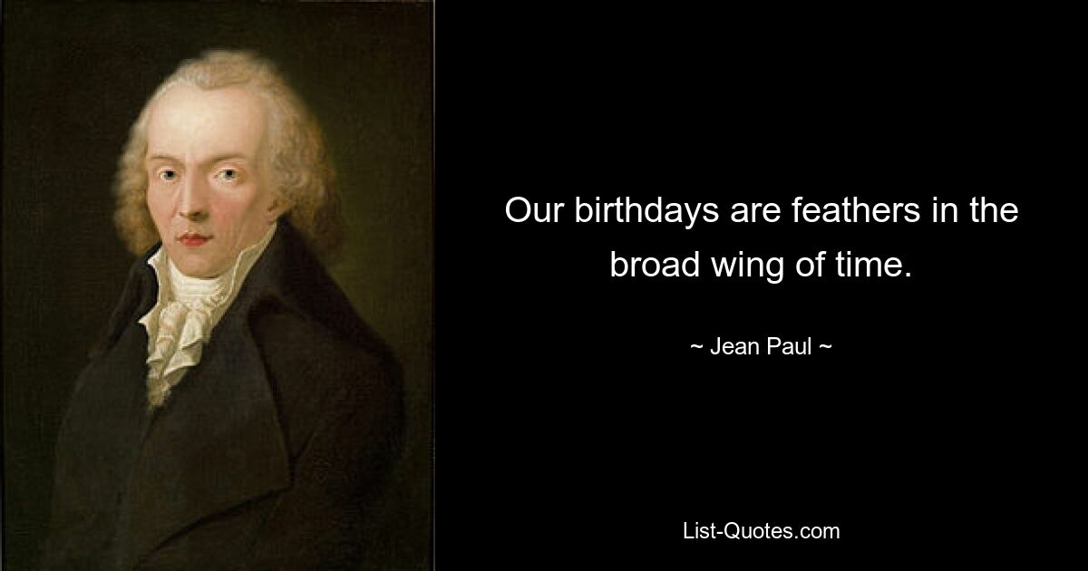 Our birthdays are feathers in the broad wing of time. — © Jean Paul