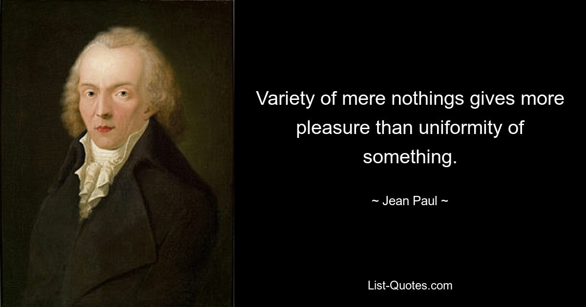 Variety of mere nothings gives more pleasure than uniformity of something. — © Jean Paul