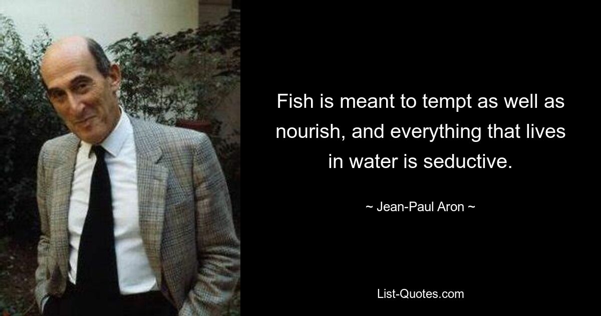 Fish is meant to tempt as well as nourish, and everything that lives in water is seductive. — © Jean-Paul Aron