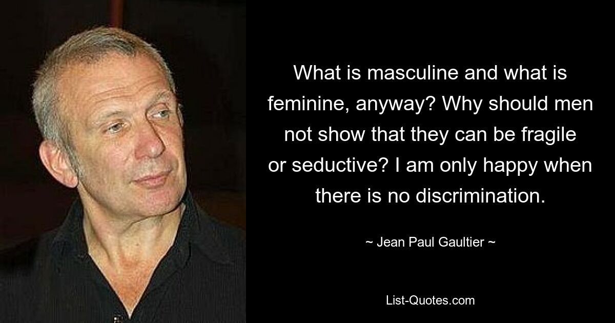 What is masculine and what is feminine, anyway? Why should men not show that they can be fragile or seductive? I am only happy when there is no discrimination. — © Jean Paul Gaultier