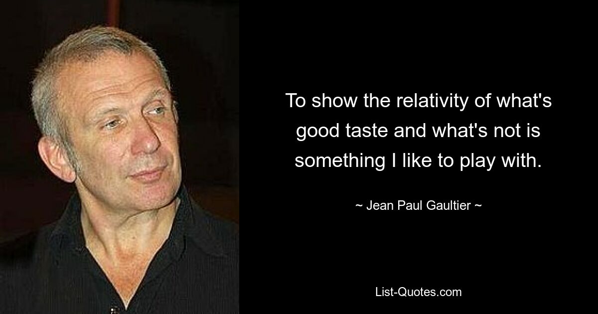 To show the relativity of what's good taste and what's not is something I like to play with. — © Jean Paul Gaultier