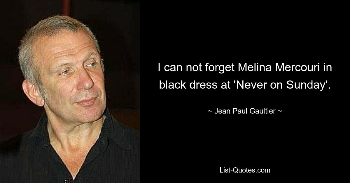 I can not forget Melina Mercouri in black dress at 'Never on Sunday'. — © Jean Paul Gaultier