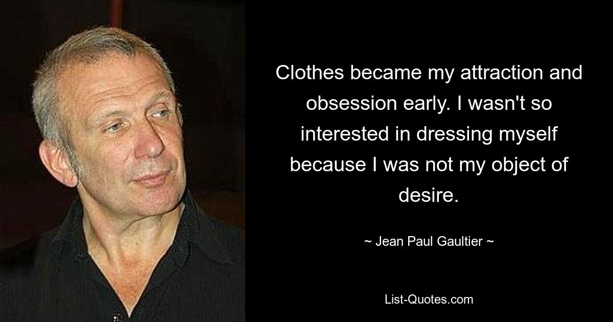 Clothes became my attraction and obsession early. I wasn't so interested in dressing myself because I was not my object of desire. — © Jean Paul Gaultier